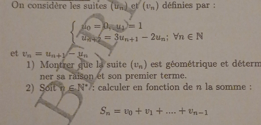 On considère les suites (u_n)et(v_n) définies par :
beginarrayl u_0=0,u_1=1 u_n+2=3u_n+1-2u_n;forall n∈ Nendarray.
et v_n=u_n+1/-u_n
1 Montrer que la suite (v_n) est géométrique et déterm 
ner sa raison et son premier terme. 
2) Soit n ∈ N^* : calculer en fonction de n la somme :
S_n=v_0+v_1+...+v_n-1