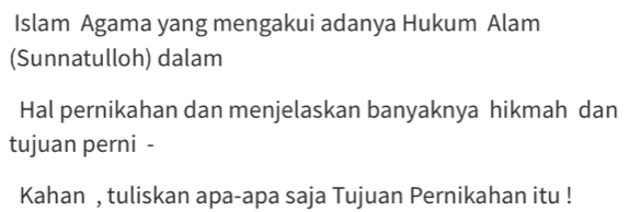 Islam Agama yang mengakui adanya Hukum Alam 
(Sunnatulloh) dalam 
Hal pernikahan dan menjelaskan banyaknya hikmah dan 
tujuan perni - 
Kahan , tuliskan apa-apa saja Tujuan Pernikahan itu !