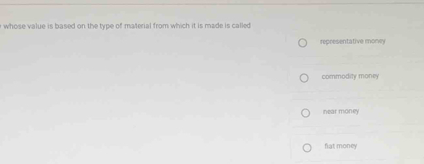 whose value is based on the type of material from which it is made is called
representative money
commodity money
near money
fiat money
