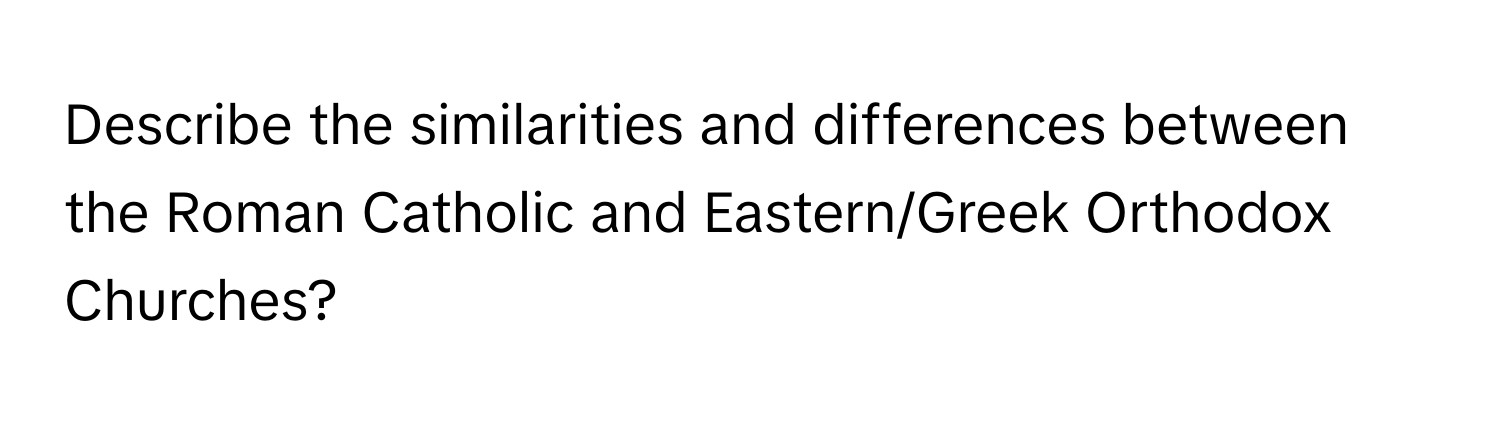 Describe the similarities and differences between the Roman Catholic and Eastern/Greek Orthodox Churches?