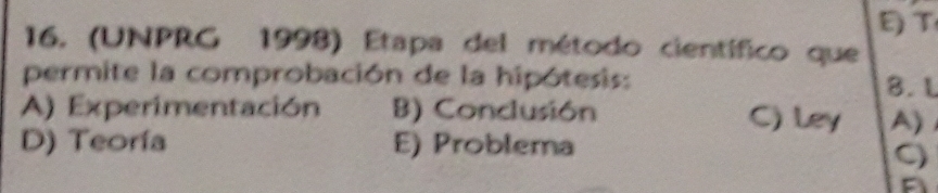 (UNPRG 1998) Etapa del método científico que
permite la comprobación de la hipótesis: 8. L
A) Experimentación B) Conclusión C) Ley A)
D) Teoría E) Problema
C)
A