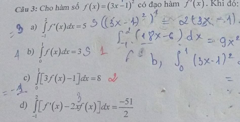 Cho hàm số f(x)=(3x-1)^2 có đạo hàm f'(x). Khi đó: 
a) ∈tlimits _(-1)^2f'(x)dx=5
b) ∈tlimits _0^1f(x)dx=3
c) ∈tlimits _0^1[3f(x)-1]dx=8
d) ][f'(x)-23'(x)]dx=