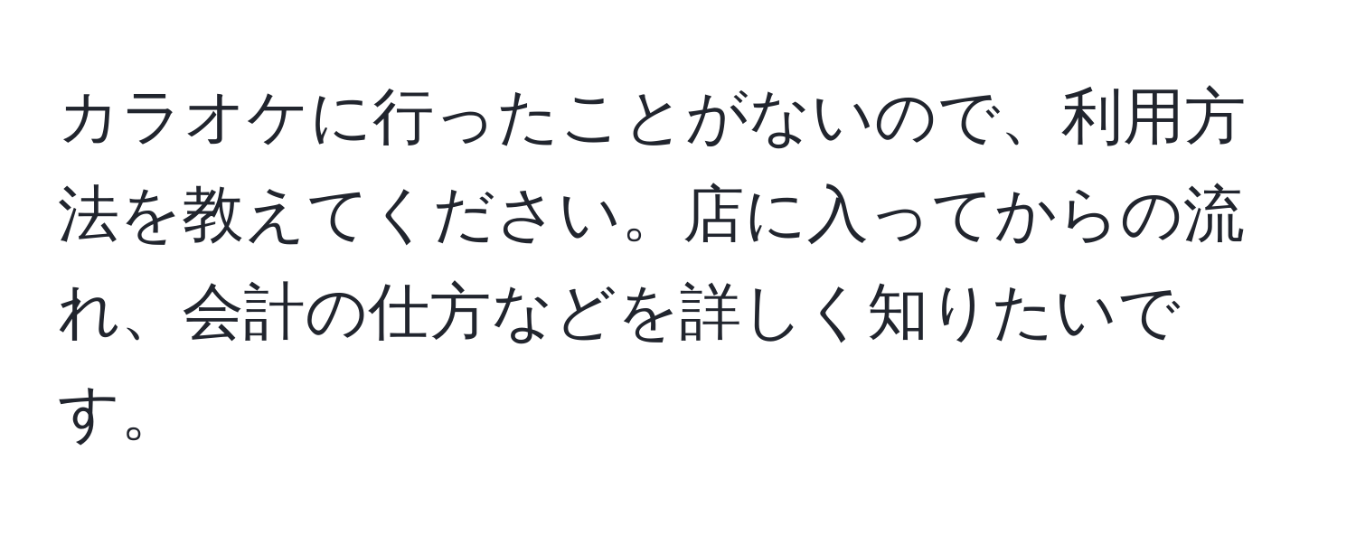 カラオケに行ったことがないので、利用方法を教えてください。店に入ってからの流れ、会計の仕方などを詳しく知りたいです。