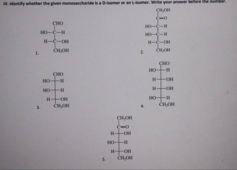 Identify whether the given monosaccharide is a D-isomer or an L-isomer. Write your answer before the number.
□  ∈tlimits _(C=0)^(CH_2H)
beginarrayr CHO HO-C-Hendarray
□ 
HO-C-H
HO-C-H
1. H-C_1CH_2OH
H-C-OH
2. CH_2OH
CHO
x
-H
CHO
HO+H
H OH
HO+1
H OH
H +OH
HO H
3. CH_2OH 4. CH_2OH
CH_2OH
C=O
H -OH
H O H
H- -OH
5. CH_2OH