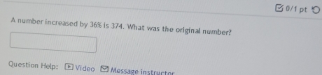 つ 
A number increased by 36% is 374. What was the original number? 
Question Help: Video Message instructor