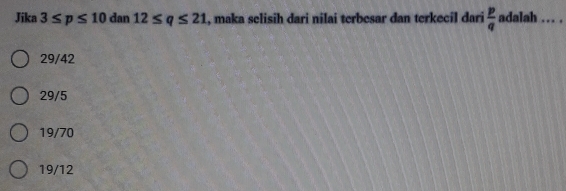 Jika 3≤ p≤ 10dan12≤ q≤ 21 , maka selisih dari nilai terbesar dan terkecil dari  p/q  adalah ... .
29/42
29/5
19/70
19/12