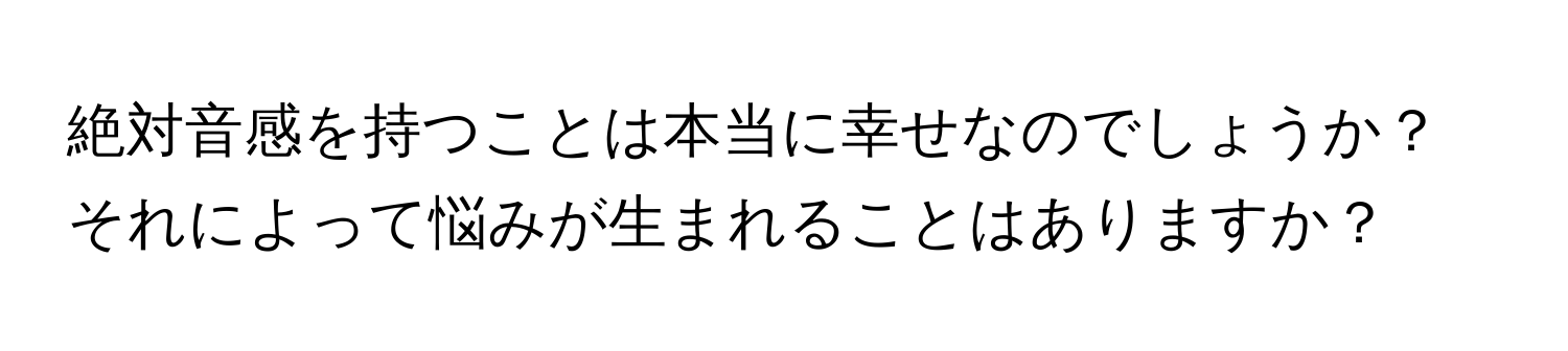 絶対音感を持つことは本当に幸せなのでしょうか？それによって悩みが生まれることはありますか？