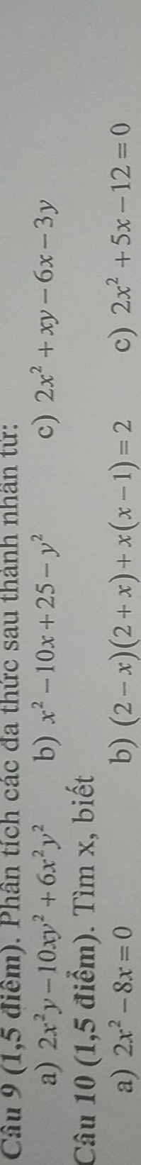 Cầu 9 (1,5 điểm). Phần tích các đa thức sau thành nhân tứ: 
a) 2x^2y-10xy^2+6x^2y^2 b) x^2-10x+25-y^2 c) 2x^2+xy-6x-3y
Câu 10 (1,5 điểm). Tìm x, biết 
a) 2x^2-8x=0 b) (2-x)(2+x)+x(x-1)=2 c) 2x^2+5x-12=0