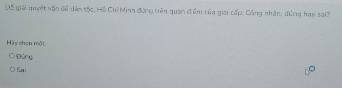 Đế giải quyết vấn đề dân tộc, Hồ Chí Minh đứng trên quan điểm của giai cấp: Công nhân, đúng hay sai?
Hãy chọn một:
Đúng
Sai