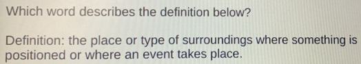 Which word describes the definition below? 
Definition: the place or type of surroundings where something is 
positioned or where an event takes place.