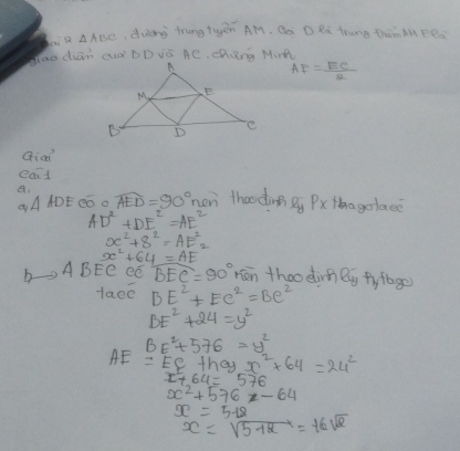 △ ABC ,dunà trangtyēn AM. Qo D Ra trune thàn MMeea
AF= EC/2 
Qiai 
eait 
a. hen thao ding Q Pxthagolace
DE eó o widehat AED=90°
AD^2+DE^2=AE^2
x^2+s^2=AE^2_2
x^2+64=AE
b ABEC CC BEC=90° rèn thoo dirnlg fy fage) 
Hace BE^2+EC^2=Be^2
BE^2+24=y^2
BE^2+576=y^2
AE=EC+hayx^2+64=24^2
x^2+64=576
x^2+576x-64
x=5-18
x=sqrt(5+2)=16sqrt(2)