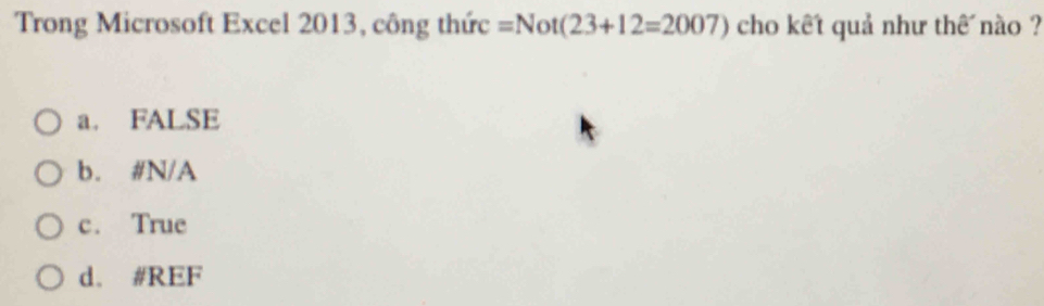 Trong Microsoft Excel 2013, công thức =Not(23+12=2007) cho kết quả như thế nào ?
a. FALSE
b. # N/A
c. True
d. #REF