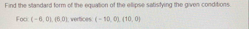 Find the standard form of the equation of the ellipse satisfying the given conditions. 
Foci: (-6,0),(6,0); vertices: (-10,0),(10,0)