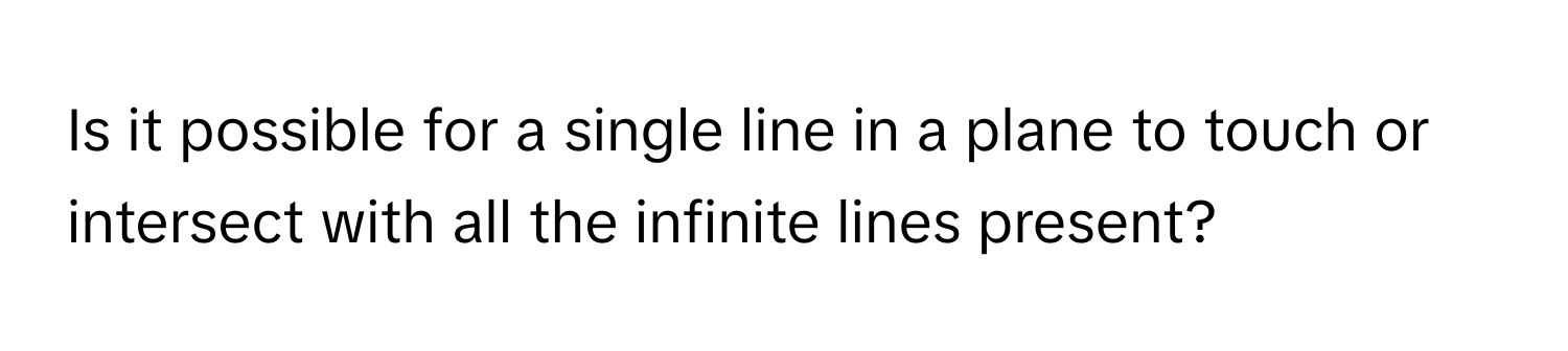 Is it possible for a single line in a plane to touch or intersect with all the infinite lines present?