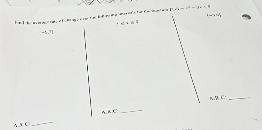 [-3,6]
Find the average rate of change over the following intervals for the function f(x)=x^2-3x+5
1≤ x≤ 5
[-5,7]
A.R.C:_ 
A.R.C: 
_ 
A.R.C: 
_