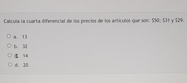 Calcula la cuarta diferencial de los precios de los artículos que son: $50; $31 y $29.
a. 13
b. 32
ā 14
d. 20