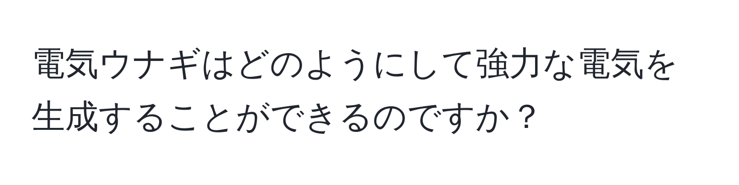 電気ウナギはどのようにして強力な電気を生成することができるのですか？