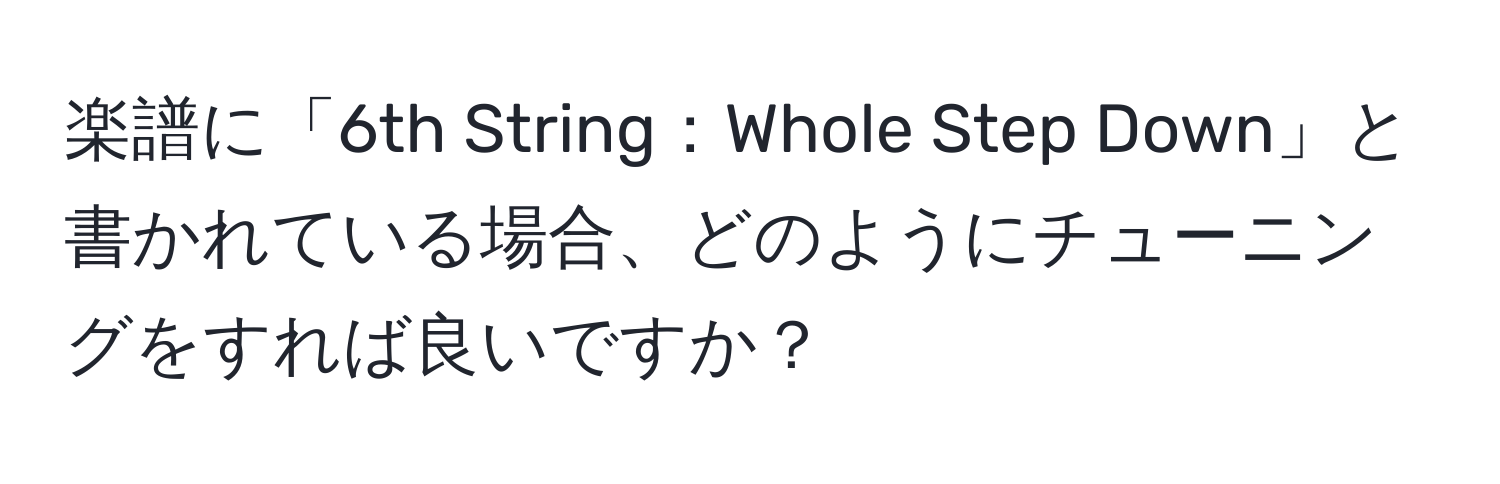 楽譜に「6th String：Whole Step Down」と書かれている場合、どのようにチューニングをすれば良いですか？