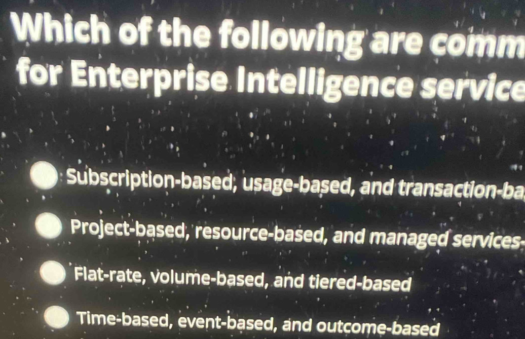 Which of the following are comm
for Enterprise Intelligence service
Subscription-based, usage-based, and transaction-ba
Project-based, resource-based, and managed services
Flat-rate, volume-based, and tiered-based
Time-based, event-based, and outcome-based