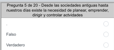 Pregunta 5 de 20 - Desde las sociedades antiguas hasta
nuestros días existe la necesidad de planear, emprender,
dirigir y controlar actvidades
Falso
Verdadero