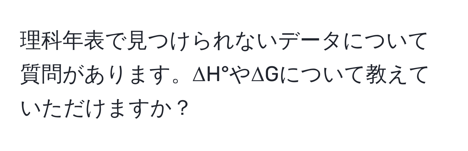 理科年表で見つけられないデータについて質問があります。ΔH°やΔGについて教えていただけますか？