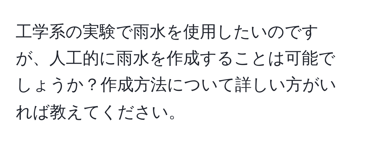 工学系の実験で雨水を使用したいのですが、人工的に雨水を作成することは可能でしょうか？作成方法について詳しい方がいれば教えてください。