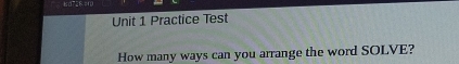 kd728,=10 
Unit 1 Practice Test 
How many ways can you arrange the word SOLVE?