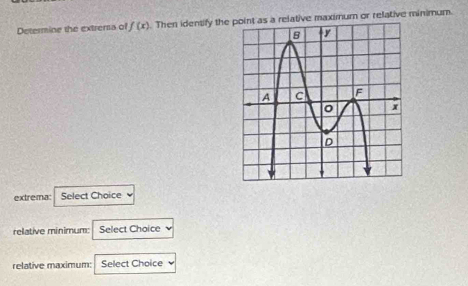 Determine the extrems of f(x). Then identify the elative maximum or relative minimum. 
extrema: Select Choice 
relative minimum: Select Choice 
relative maximum: Select Choice