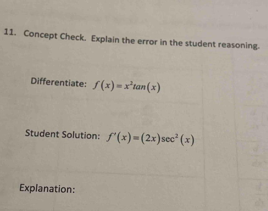 Concept Check. Explain the error in the student reasoning. 
Differentiate: f(x)=x^2tan (x)
Student Solution: f'(x)=(2x)sec^2(x)
Explanation: