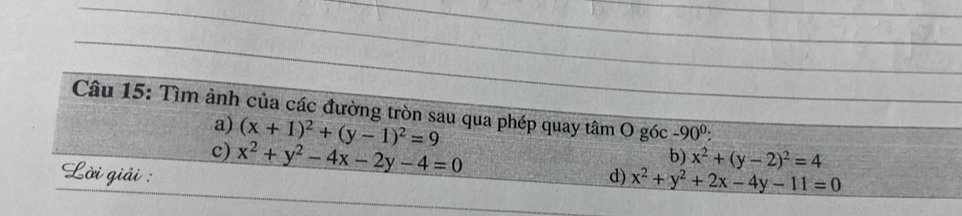 Tìm ảnh của các đường tròn sau qua phép quay tâm O g6c-90^0 : 
a) (x+1)^2+(y-1)^2=9
c) x^2+y^2-4x-2y-4=0 x^2+(y-2)^2=4
b) 
Lời giải : d) x^2+y^2+2x-4y-11=0