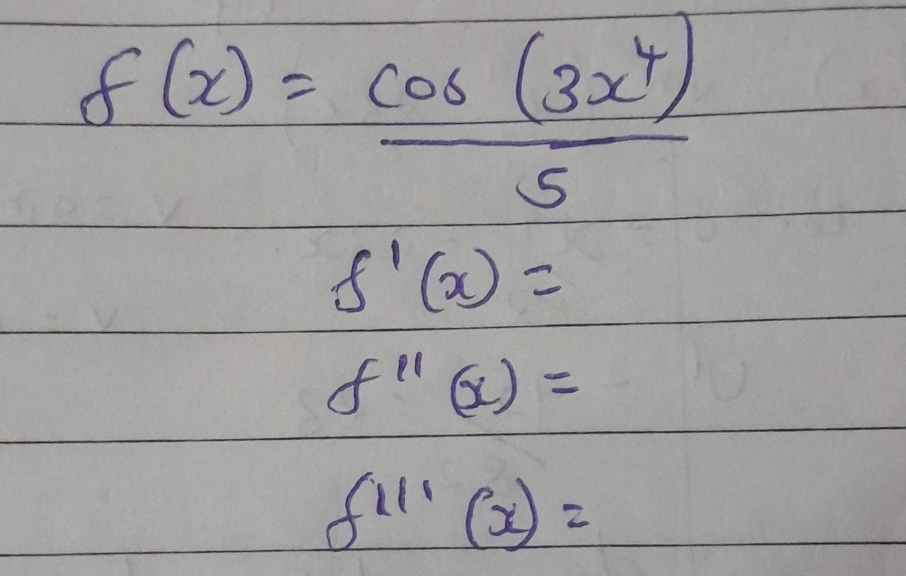 f(x)= cos (3x^4)/5 
f'(x)=
f''(x)=
f'''(x)=