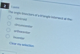 2 1 point
The angle bisectors of a triangle Intersect at the:
centroid
circumcenter
orthocenter
incenter
Clear my selection