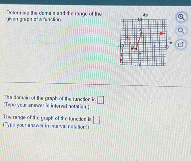 Determine the domain and the range of thea 
given graph of a function. 
The domain of the graph of the function is □. 
(Type your answer in interval notation.) 
The range of the graph of the function is □. 
(Type your answer in interval notation:)