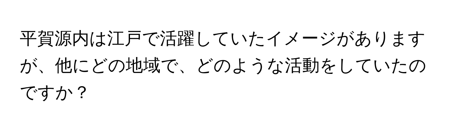 平賀源内は江戸で活躍していたイメージがありますが、他にどの地域で、どのような活動をしていたのですか？