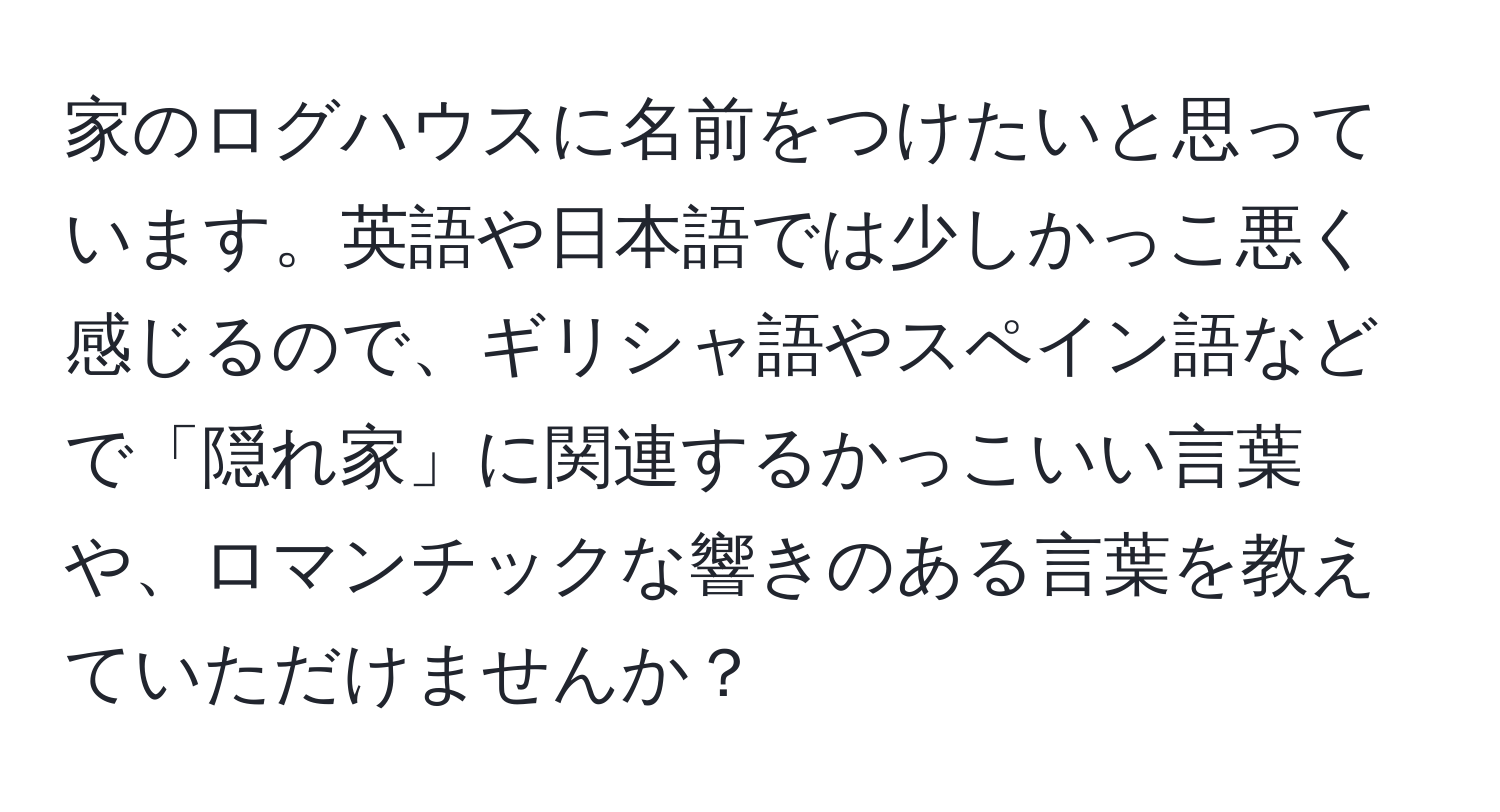 家のログハウスに名前をつけたいと思っています。英語や日本語では少しかっこ悪く感じるので、ギリシャ語やスペイン語などで「隠れ家」に関連するかっこいい言葉や、ロマンチックな響きのある言葉を教えていただけませんか？