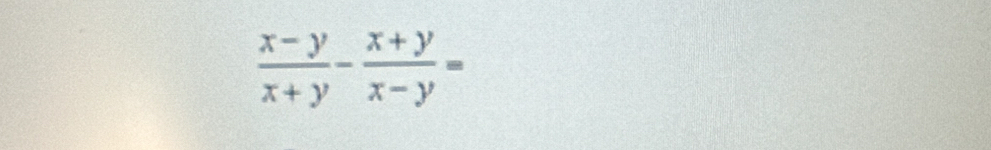  (x-y)/x+y - (x+y)/x-y =