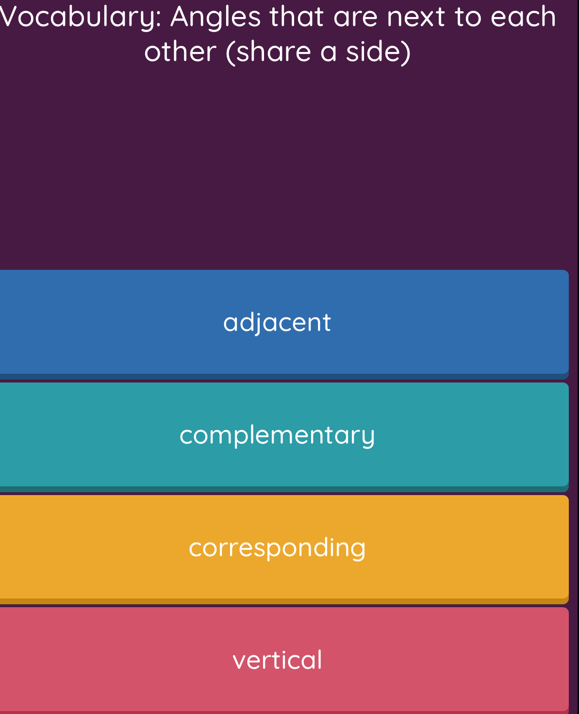 Vocabulary: Angles that are next to each
other (share a side)
adjacent
complementary
corresponding
vertical