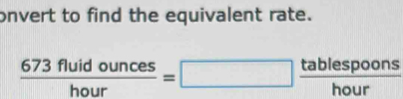 onvert to find the equivalent rate.
 673fluidounces/hour =□  tablespoons/hour 