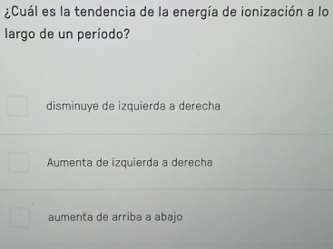 ¿Cuál es la tendencia de la energía de ionización a lo
largo de un período?
disminuye de izquierda a derecha
Aumenta de izquierda a derecha
aumenta de arriba a abajo