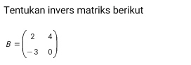 Tentukan invers matriks berikut
B=beginpmatrix 2&4 -3&0endpmatrix