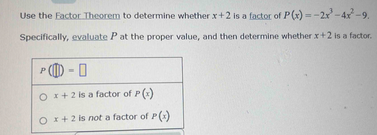 Use the Factor Theorem to determine whether x+2 is a factor of P(x)=-2x^3-4x^2-9.
Specifically, evaluate P at the proper value, and then determine whether x+2 is a factor.