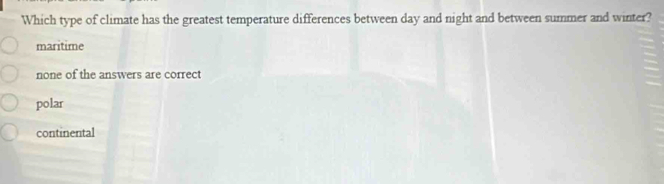 Which type of climate has the greatest temperature differences between day and night and between summer and winter?
maritime
none of the answers are correct
polar
continental