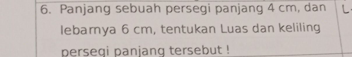 Panjang sebuah persegi panjang 4 cm, dan L 
lebarnya 6 cm, tentukan Luas dan keliling 
persegi panjang tersebut !