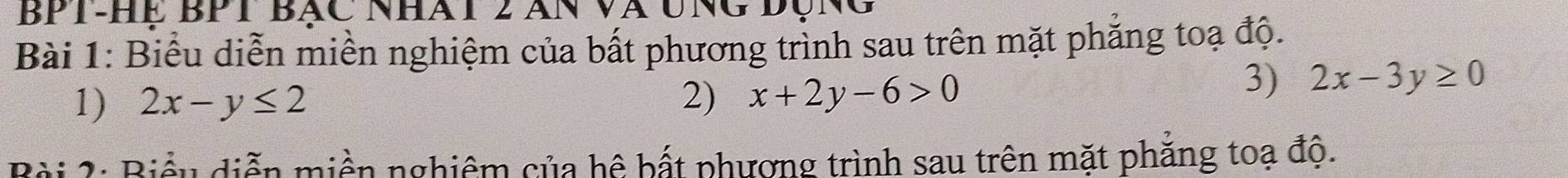 BPT-Hể BPT Bắc nhàt 2 ăn và ung độn
Bài 1: Biểu diễn miền nghiệm của bất phương trình sau trên mặt phăng toạ độ.
1) 2x-y≤ 2 2) x+2y-6>0
3) 2x-3y≥ 0
Bài 2: Biểu diễn miền nghiêm của hệ bất phượng trình sau trên mặt phẳng toạ độ.