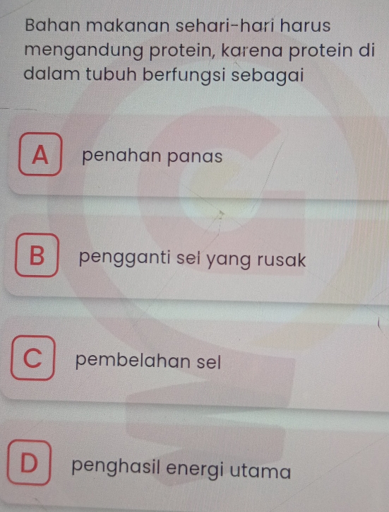 Bahan makanan sehari-hari harus
mengandung protein, karena protein di
dalam tubuh berfungsi sebagai
A penahan panas
B pengganti sel yang rusak
C pembelahan sel
D penghasil energi utama