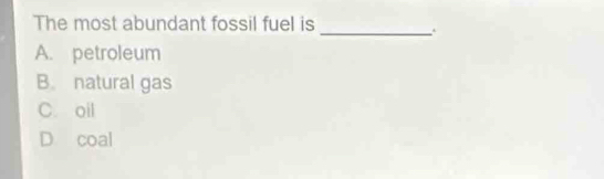 The most abundant fossil fuel is
_.
A. petroleum
B. natural gas
C. oil
D coal