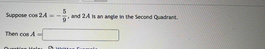 Suppose cos 2A=- 5/9  , and 2. A is an angle in the Second Quadrant. 
Then cos A=□