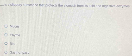 is a slippery substance that protects the stomach from its acid and digestive enzymes.
Mucus
Chyme
Bile
Gastric lipase