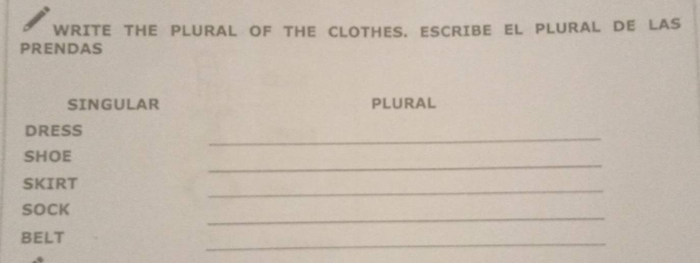 WRITE THE PLURAL OF THE CLOTHES. ESCRIBE EL PLURAL DE LAS 
PRENDAS 
SINGULAR PLURAL 
_ 
DRESS 
_ 
SHOE 
SKIRT 
_ 
_ 
SOCK 
BELT 
_