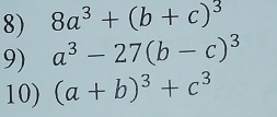 8a^3+(b+c)^3
9) a^3-27(b-c)^3
10) (a+b)^3+c^3